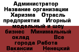 Администратор › Название организации ­ Харизма › Отрасль предприятия ­ Игорный, модельный и шоу-бизнес › Минимальный оклад ­ 30 000 - Все города Работа » Вакансии   . Ненецкий АО,Нарьян-Мар г.